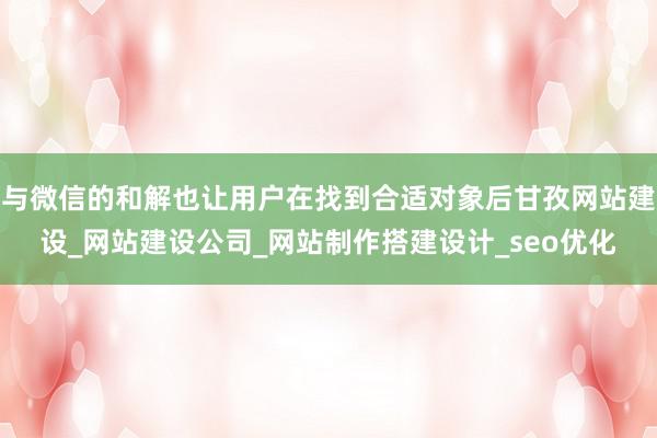 与微信的和解也让用户在找到合适对象后甘孜网站建设_网站建设公司_网站制作搭建设计_seo优化