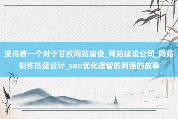 流传着一个对于甘孜网站建设_网站建设公司_网站制作搭建设计_seo优化理智的阿强的故事