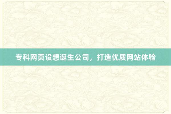 专科网页设想诞生公司，打造优质网站体验